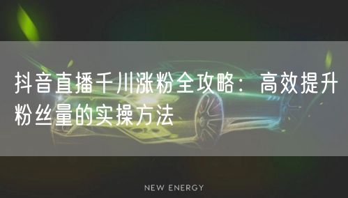 抖音直播千川涨粉全攻略：高效提升粉丝量的实操方法