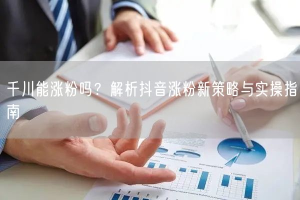 千川能涨粉吗？解析抖音涨粉新策略与实操指南