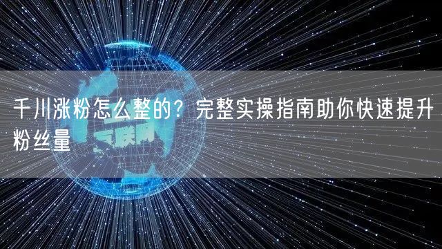 千川涨粉怎么整的？完整实操指南助你快速提升粉丝量