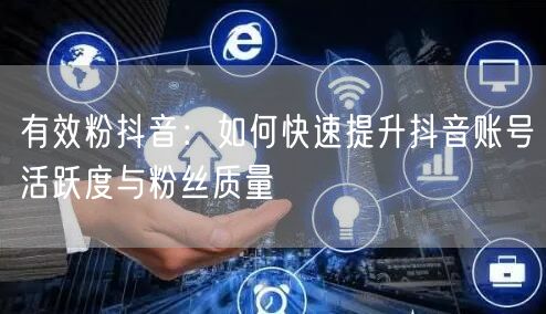 有效粉抖音：如何快速提升抖音账号活跃度与粉丝质量