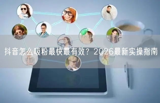 抖音怎么吸粉最快最有效？2026最新实操指南