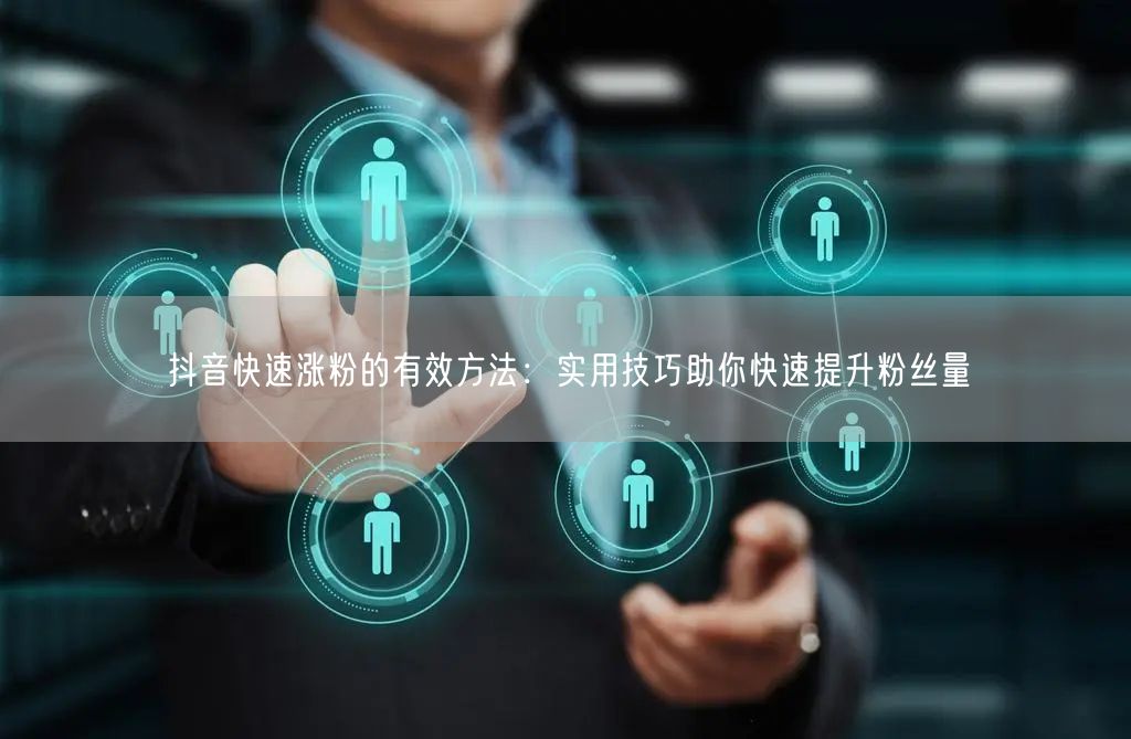 抖音快速涨粉的有效方法：实用技巧助你快速提升粉丝量