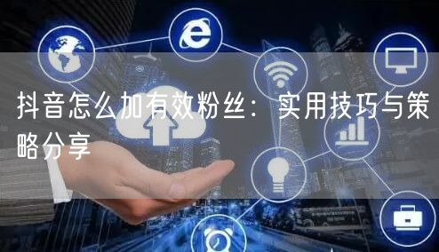 抖音怎么加有效粉丝：实用技巧与策略分享