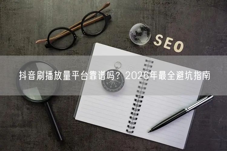 抖音刷播放量平台靠谱吗？2026年最全避坑指南