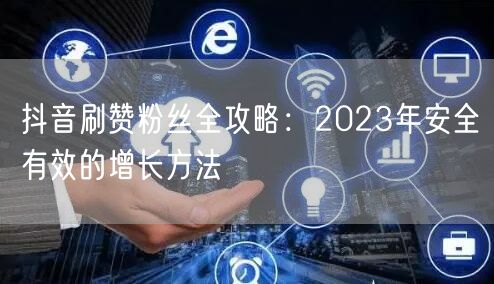 抖音刷赞粉丝全攻略：2023年安全有效的增长方法