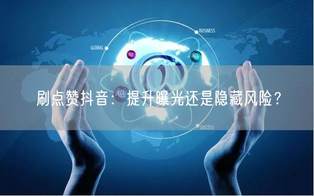 刷点赞抖音：提升曝光还是隐藏风险？