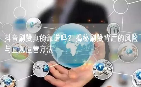 抖音刷赞真的靠谱吗？揭秘刷赞背后的风险与正规运营方法