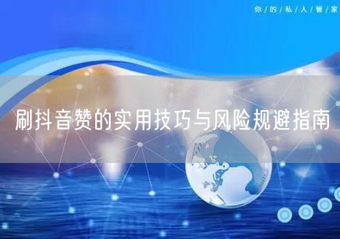 刷抖音赞的实用技巧与风险规避指南