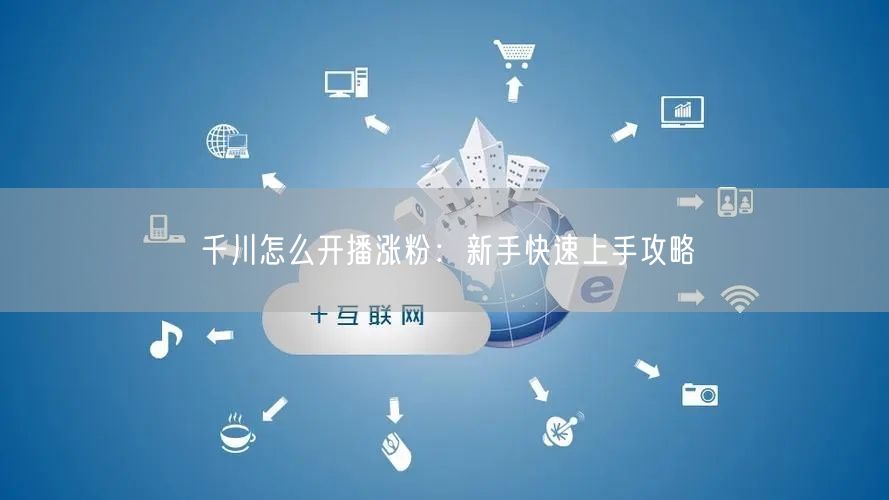 千川怎么开播涨粉：新手快速上手攻略