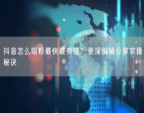 抖音怎么吸粉最快最有效？资深编辑分享实操秘诀