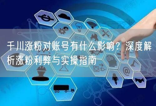 千川涨粉对账号有什么影响？深度解析涨粉利弊与实操指南