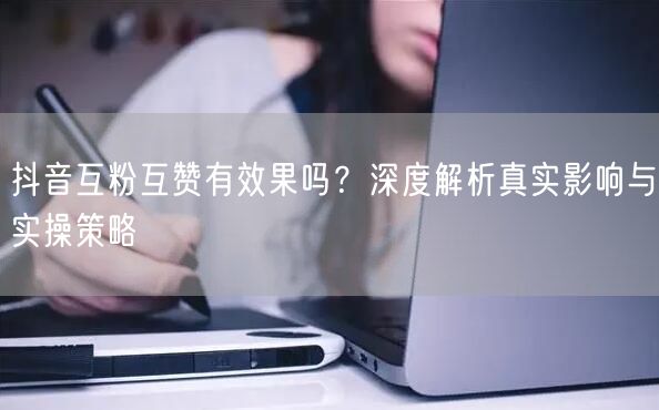 抖音互粉互赞有效果吗？深度解析真实影响与实操策略