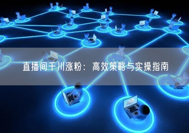 直播间千川涨粉：高效策略与实操指南