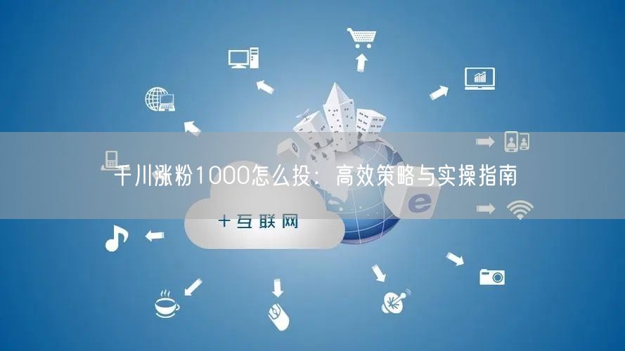 千川涨粉1000怎么投：高效策略与实操指南