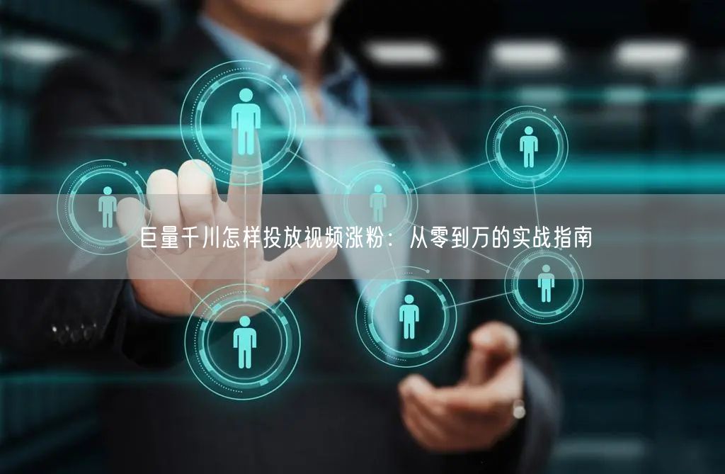 巨量千川怎样投放视频涨粉：从零到万的实战指南