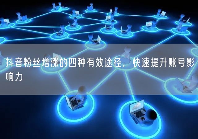 抖音粉丝增涨的四种有效途径，快速提升账号影响力