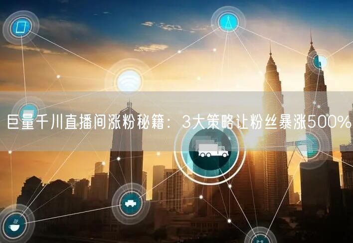 巨量千川直播间涨粉秘籍：3大策略让粉丝暴涨500%