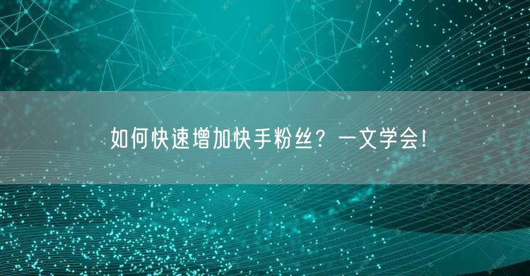 如何快速增加快手粉丝？一文学会！