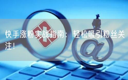 快手涨粉实战指南：轻松吸引粉丝关注！