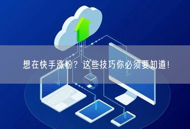 想在快手涨粉？这些技巧你必须要知道！