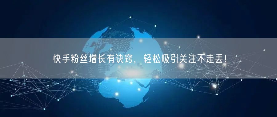 快手粉丝增长有诀窍，轻松吸引关注不走丢！