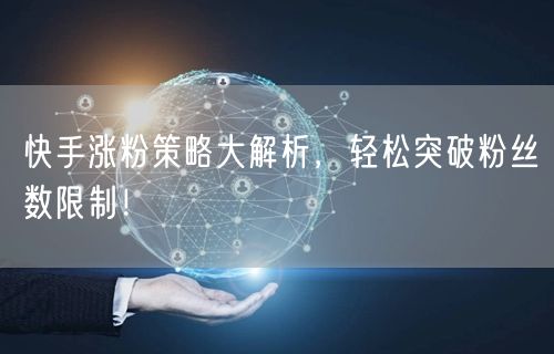 快手涨粉策略大解析，轻松突破粉丝数限制！