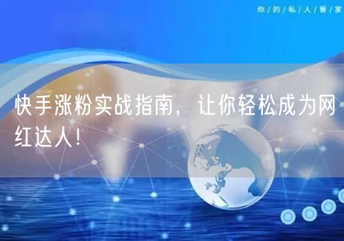 快手涨粉实战指南，让你轻松成为网红达人！